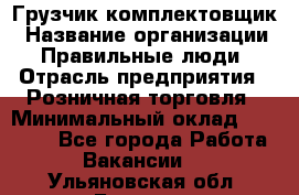 Грузчик-комплектовщик › Название организации ­ Правильные люди › Отрасль предприятия ­ Розничная торговля › Минимальный оклад ­ 30 000 - Все города Работа » Вакансии   . Ульяновская обл.,Барыш г.